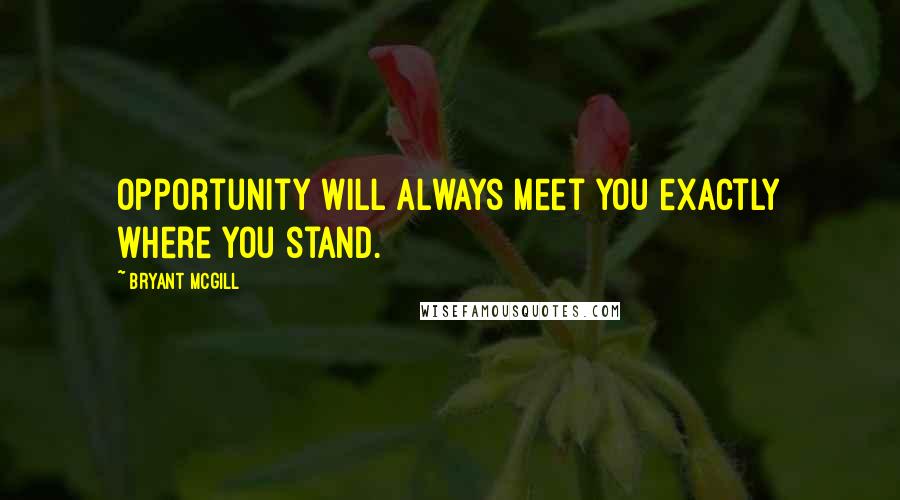 Bryant McGill Quotes: Opportunity will always meet you exactly where you stand.