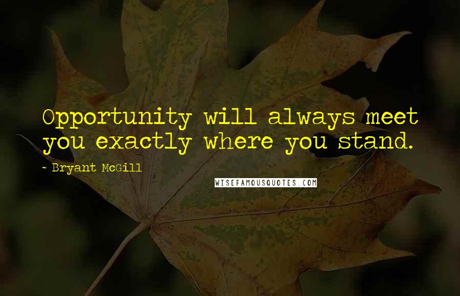Bryant McGill Quotes: Opportunity will always meet you exactly where you stand.