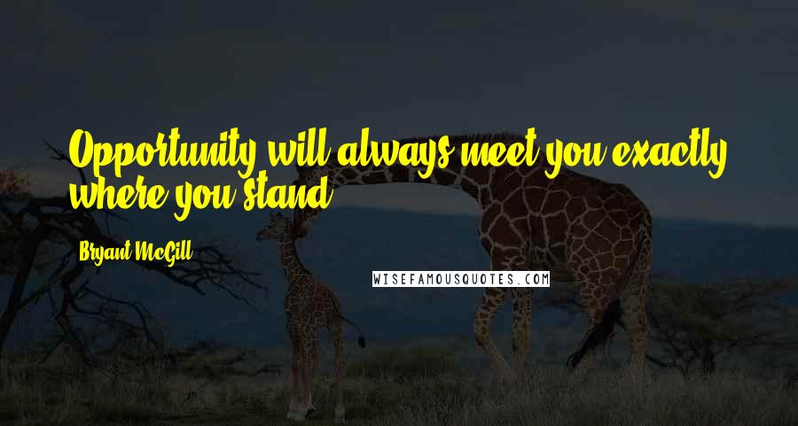 Bryant McGill Quotes: Opportunity will always meet you exactly where you stand.