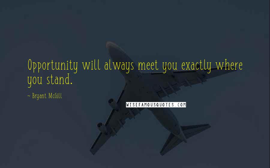 Bryant McGill Quotes: Opportunity will always meet you exactly where you stand.