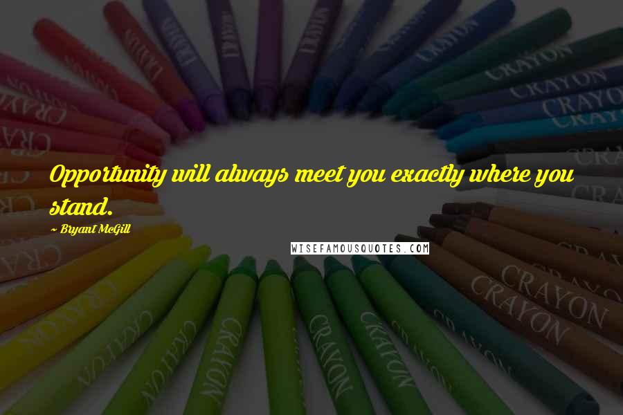Bryant McGill Quotes: Opportunity will always meet you exactly where you stand.