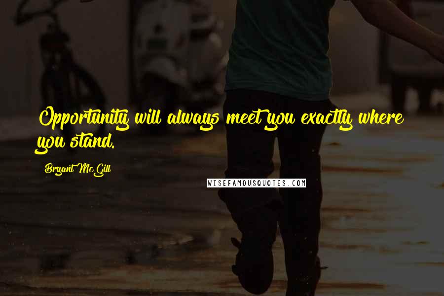 Bryant McGill Quotes: Opportunity will always meet you exactly where you stand.
