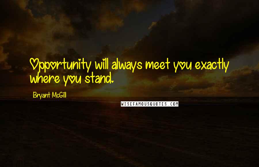 Bryant McGill Quotes: Opportunity will always meet you exactly where you stand.