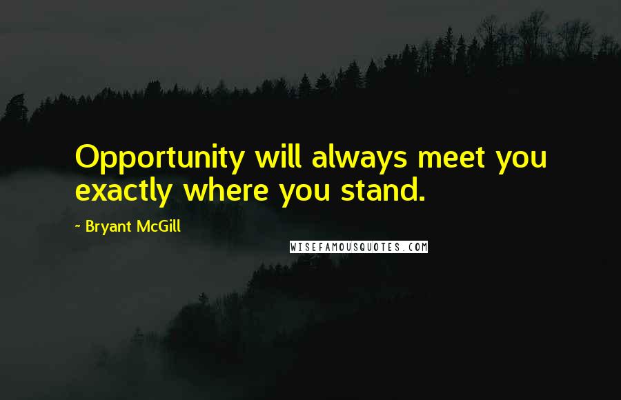 Bryant McGill Quotes: Opportunity will always meet you exactly where you stand.