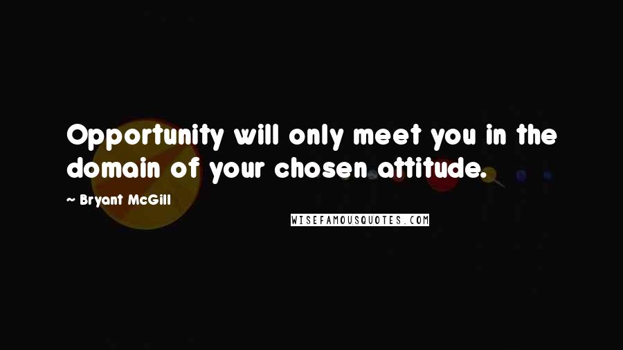 Bryant McGill Quotes: Opportunity will only meet you in the domain of your chosen attitude.