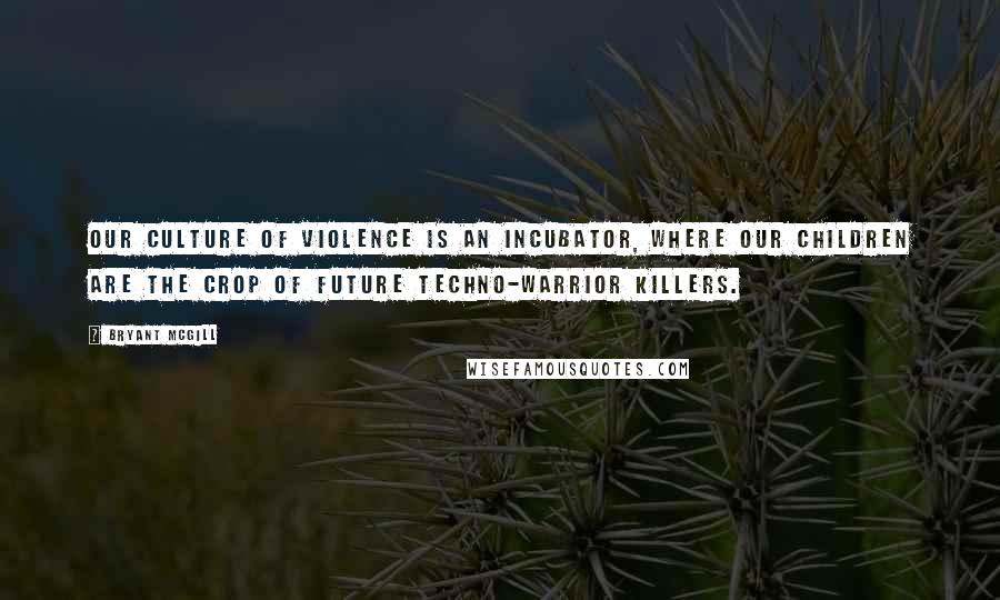 Bryant McGill Quotes: Our culture of violence is an incubator, where our children are the crop of future techno-warrior killers.