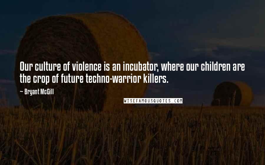 Bryant McGill Quotes: Our culture of violence is an incubator, where our children are the crop of future techno-warrior killers.