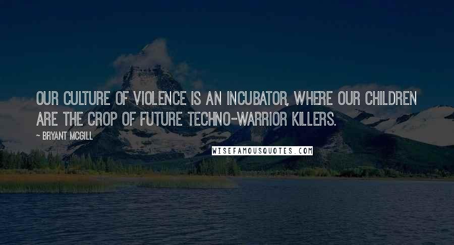 Bryant McGill Quotes: Our culture of violence is an incubator, where our children are the crop of future techno-warrior killers.