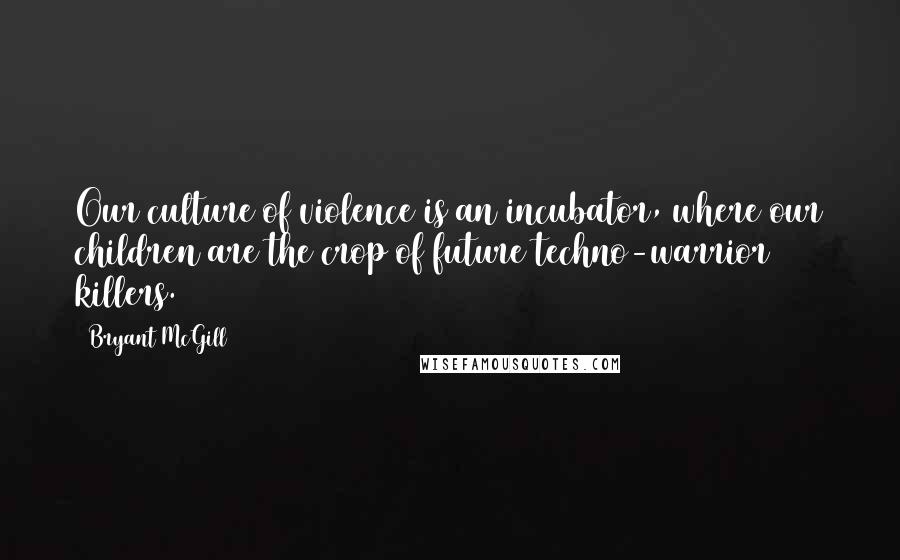 Bryant McGill Quotes: Our culture of violence is an incubator, where our children are the crop of future techno-warrior killers.