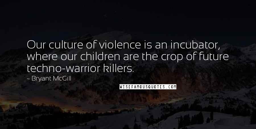 Bryant McGill Quotes: Our culture of violence is an incubator, where our children are the crop of future techno-warrior killers.