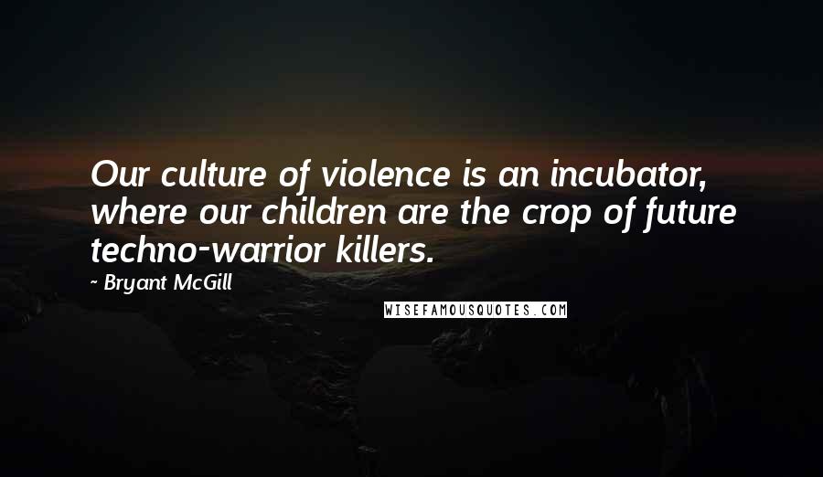 Bryant McGill Quotes: Our culture of violence is an incubator, where our children are the crop of future techno-warrior killers.