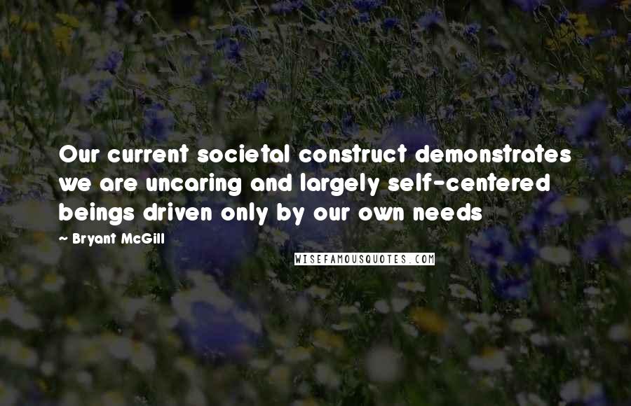 Bryant McGill Quotes: Our current societal construct demonstrates we are uncaring and largely self-centered beings driven only by our own needs