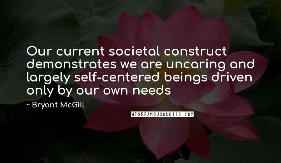 Bryant McGill Quotes: Our current societal construct demonstrates we are uncaring and largely self-centered beings driven only by our own needs