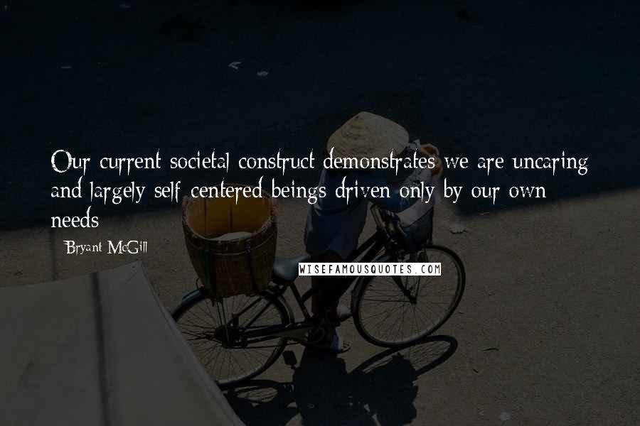 Bryant McGill Quotes: Our current societal construct demonstrates we are uncaring and largely self-centered beings driven only by our own needs