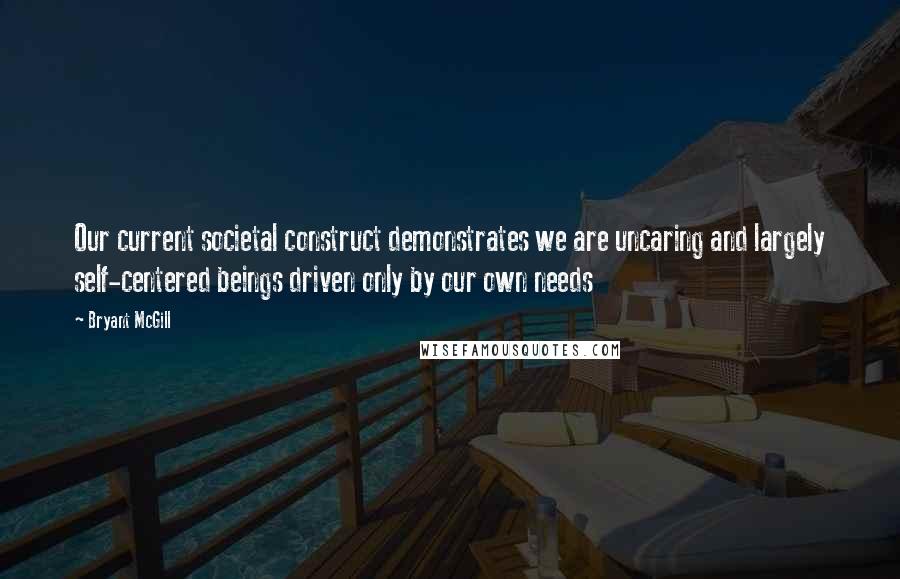 Bryant McGill Quotes: Our current societal construct demonstrates we are uncaring and largely self-centered beings driven only by our own needs