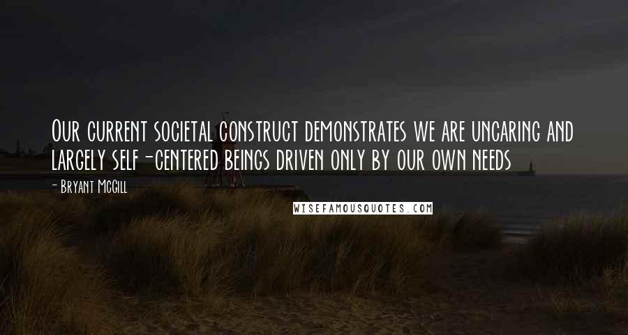 Bryant McGill Quotes: Our current societal construct demonstrates we are uncaring and largely self-centered beings driven only by our own needs