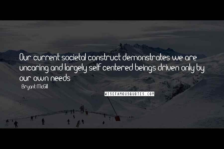 Bryant McGill Quotes: Our current societal construct demonstrates we are uncaring and largely self-centered beings driven only by our own needs