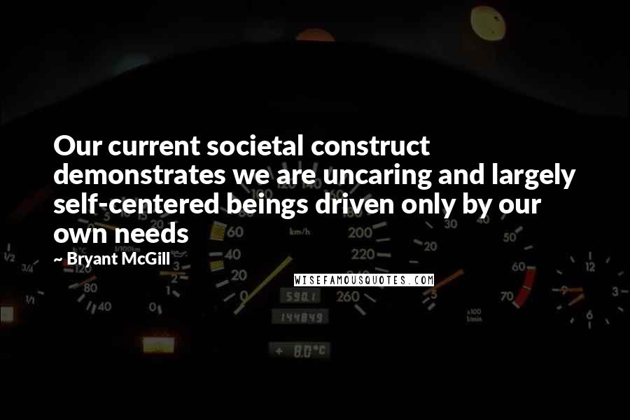 Bryant McGill Quotes: Our current societal construct demonstrates we are uncaring and largely self-centered beings driven only by our own needs