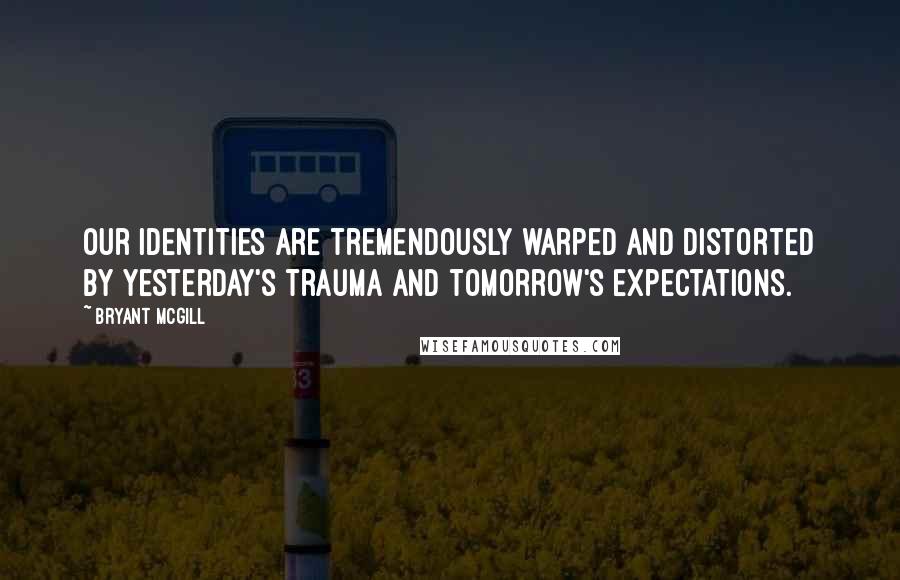 Bryant McGill Quotes: Our identities are tremendously warped and distorted by yesterday's trauma and tomorrow's expectations.