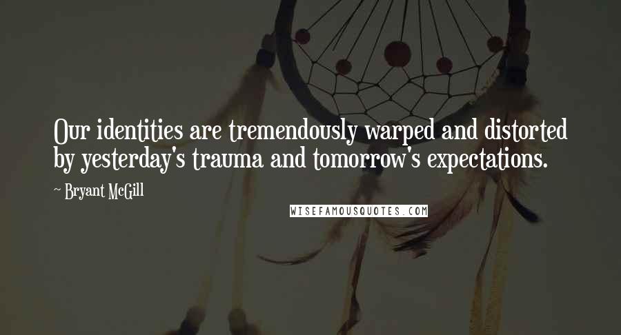 Bryant McGill Quotes: Our identities are tremendously warped and distorted by yesterday's trauma and tomorrow's expectations.