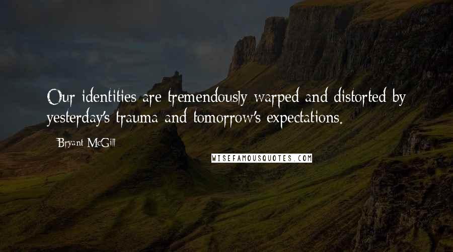 Bryant McGill Quotes: Our identities are tremendously warped and distorted by yesterday's trauma and tomorrow's expectations.