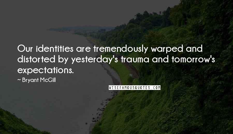 Bryant McGill Quotes: Our identities are tremendously warped and distorted by yesterday's trauma and tomorrow's expectations.