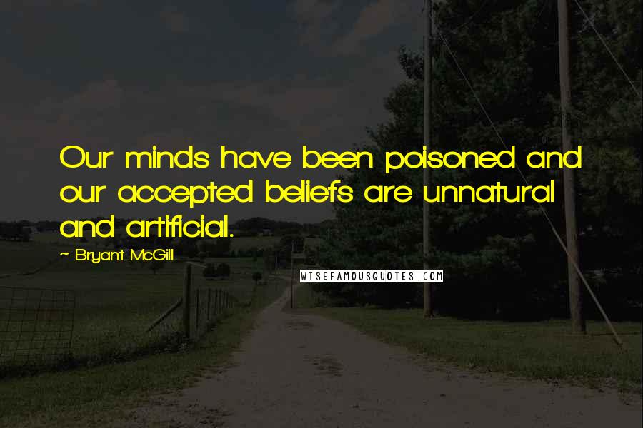 Bryant McGill Quotes: Our minds have been poisoned and our accepted beliefs are unnatural and artificial.