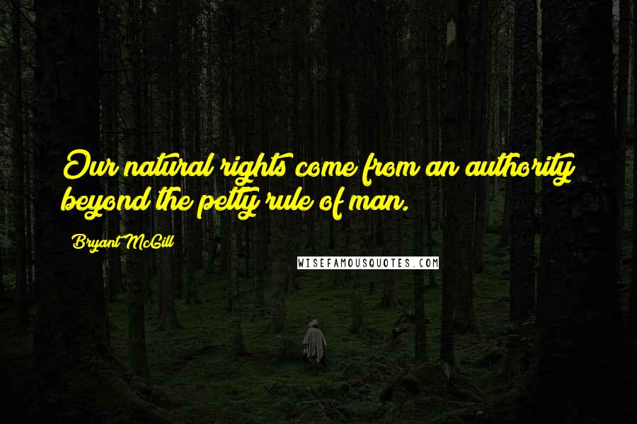 Bryant McGill Quotes: Our natural rights come from an authority beyond the petty rule of man.