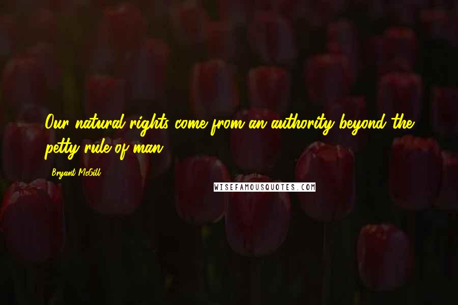 Bryant McGill Quotes: Our natural rights come from an authority beyond the petty rule of man.