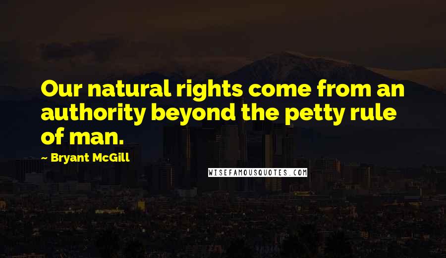 Bryant McGill Quotes: Our natural rights come from an authority beyond the petty rule of man.