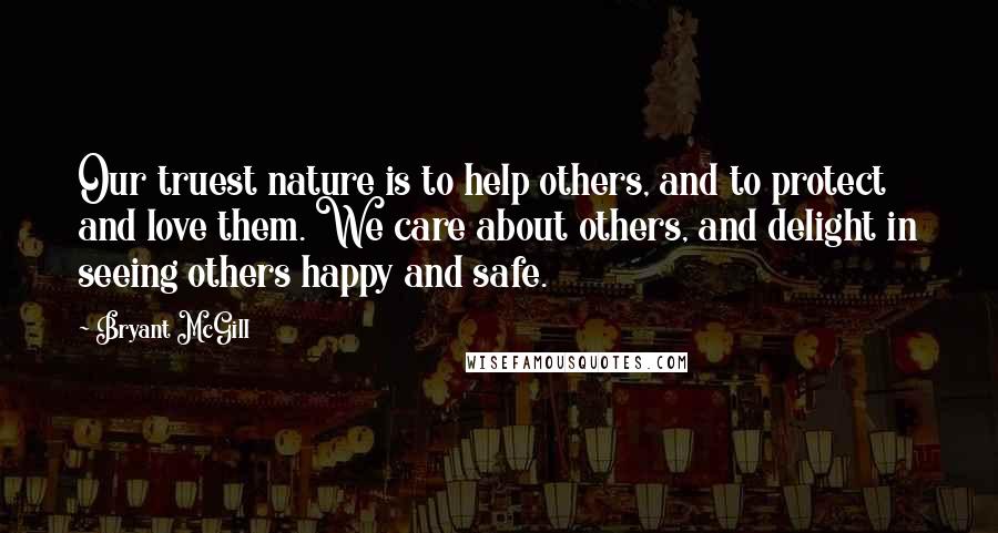 Bryant McGill Quotes: Our truest nature is to help others, and to protect and love them. We care about others, and delight in seeing others happy and safe.