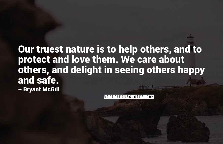 Bryant McGill Quotes: Our truest nature is to help others, and to protect and love them. We care about others, and delight in seeing others happy and safe.