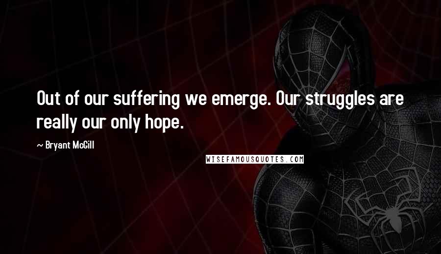 Bryant McGill Quotes: Out of our suffering we emerge. Our struggles are really our only hope.