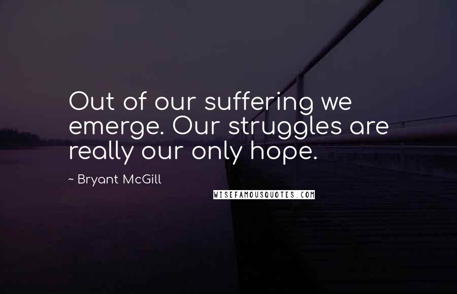 Bryant McGill Quotes: Out of our suffering we emerge. Our struggles are really our only hope.