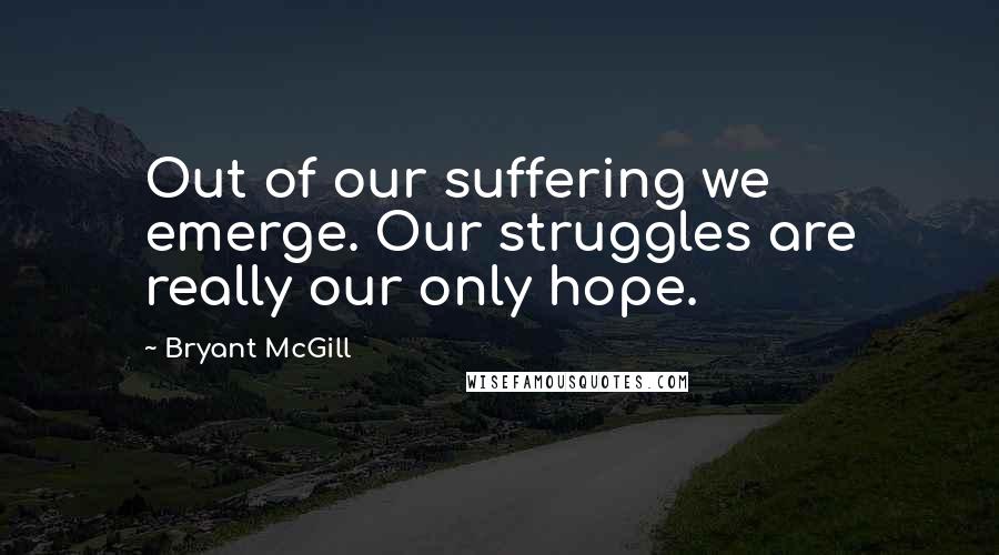 Bryant McGill Quotes: Out of our suffering we emerge. Our struggles are really our only hope.