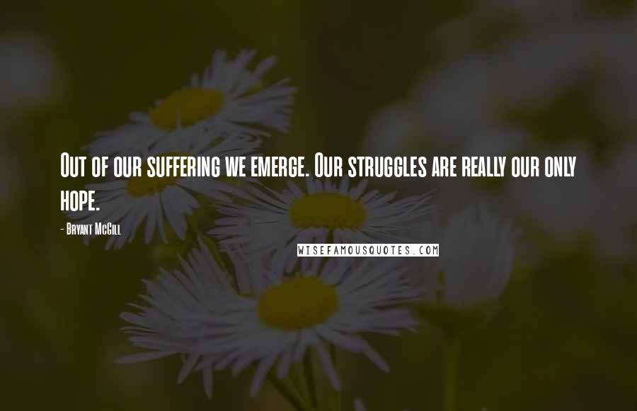 Bryant McGill Quotes: Out of our suffering we emerge. Our struggles are really our only hope.