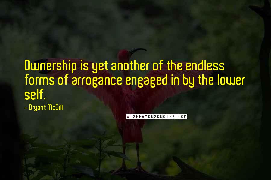 Bryant McGill Quotes: Ownership is yet another of the endless forms of arrogance engaged in by the lower self.