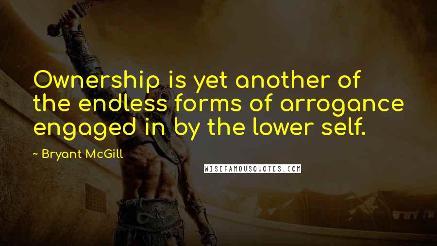 Bryant McGill Quotes: Ownership is yet another of the endless forms of arrogance engaged in by the lower self.