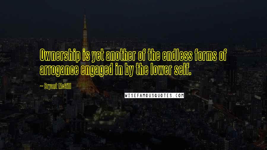 Bryant McGill Quotes: Ownership is yet another of the endless forms of arrogance engaged in by the lower self.