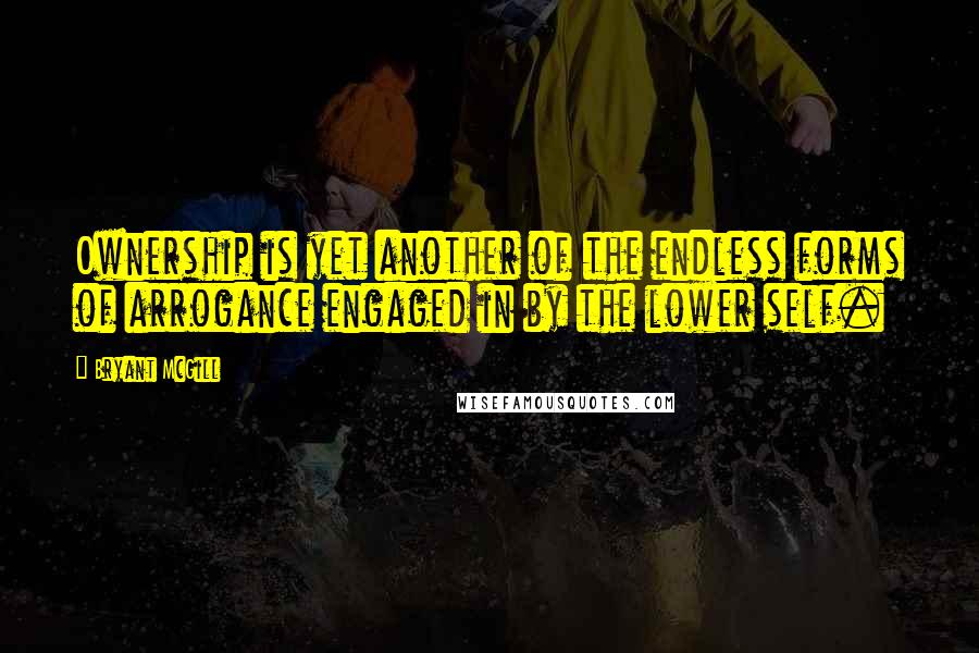 Bryant McGill Quotes: Ownership is yet another of the endless forms of arrogance engaged in by the lower self.