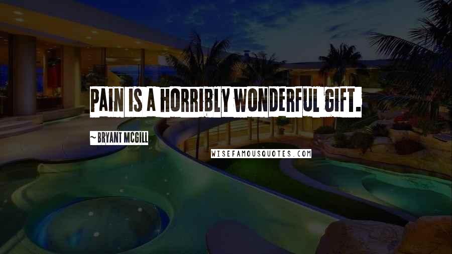 Bryant McGill Quotes: Pain is a horribly wonderful gift.