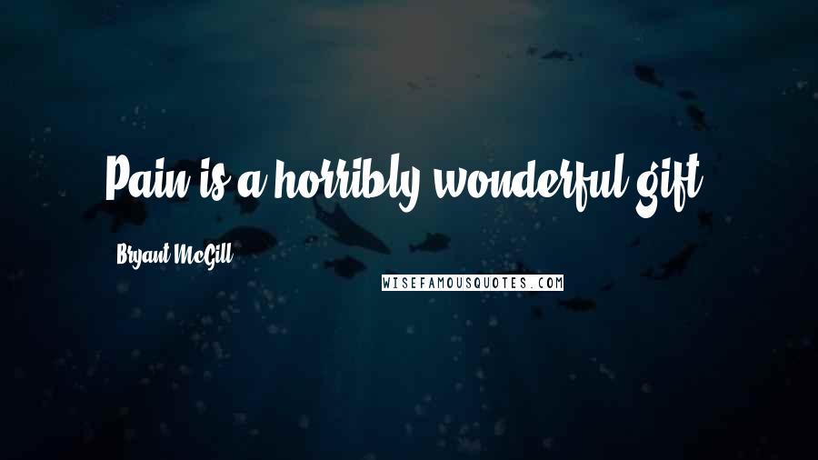 Bryant McGill Quotes: Pain is a horribly wonderful gift.