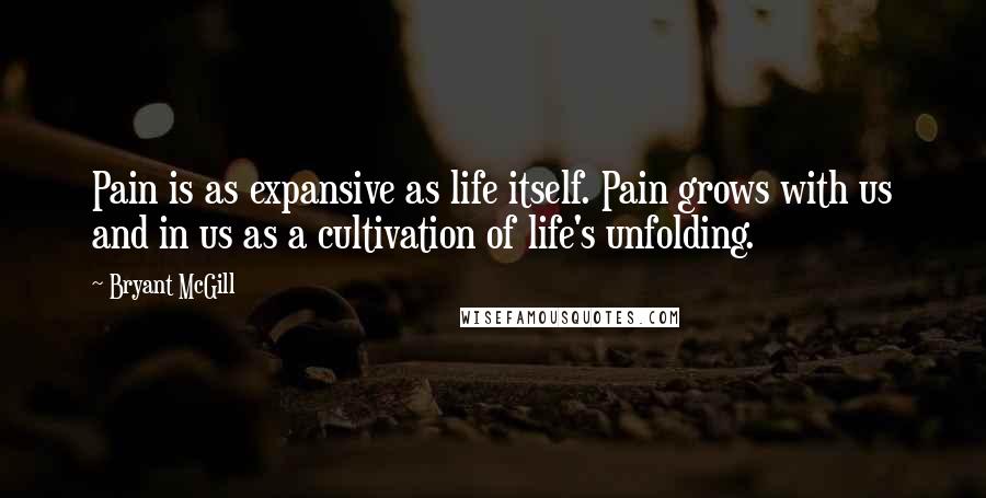 Bryant McGill Quotes: Pain is as expansive as life itself. Pain grows with us and in us as a cultivation of life's unfolding.