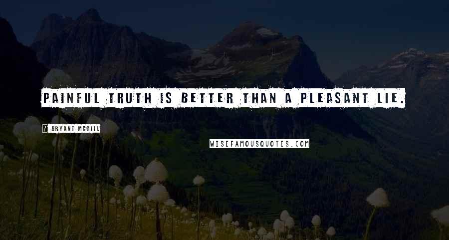 Bryant McGill Quotes: Painful truth is better than a pleasant lie.