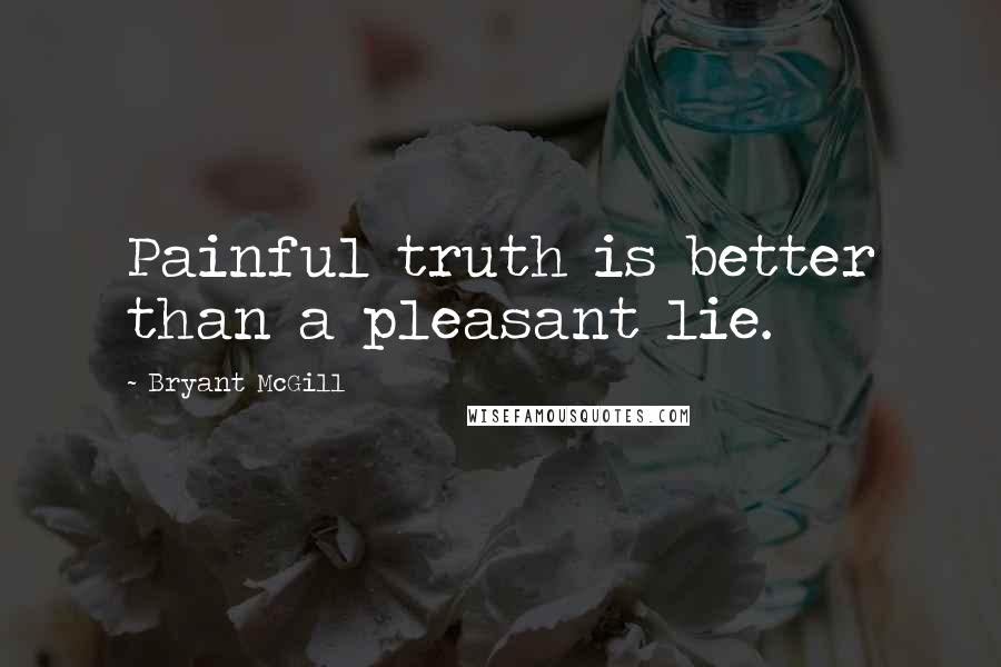 Bryant McGill Quotes: Painful truth is better than a pleasant lie.
