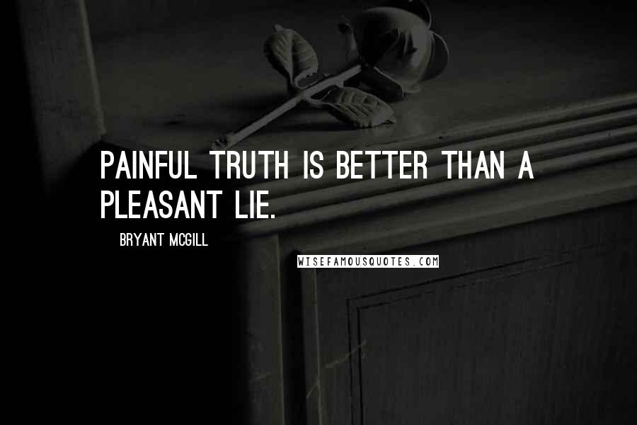Bryant McGill Quotes: Painful truth is better than a pleasant lie.