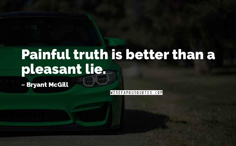 Bryant McGill Quotes: Painful truth is better than a pleasant lie.