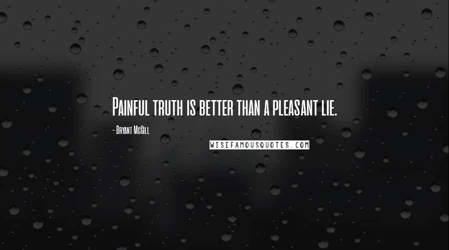 Bryant McGill Quotes: Painful truth is better than a pleasant lie.