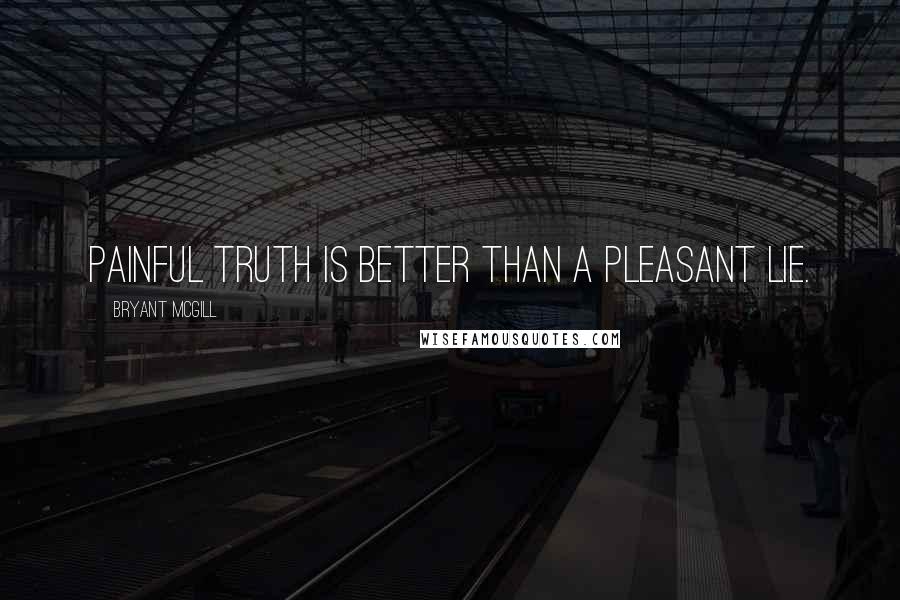 Bryant McGill Quotes: Painful truth is better than a pleasant lie.