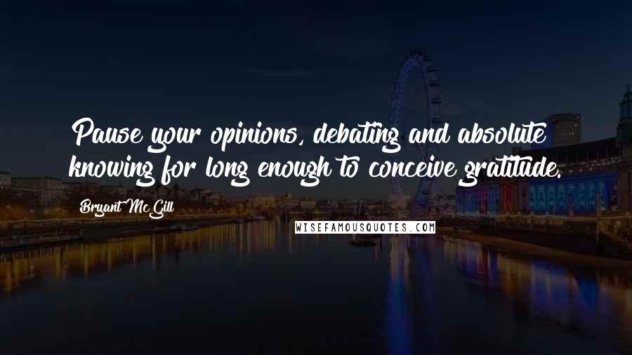 Bryant McGill Quotes: Pause your opinions, debating and absolute knowing for long enough to conceive gratitude.
